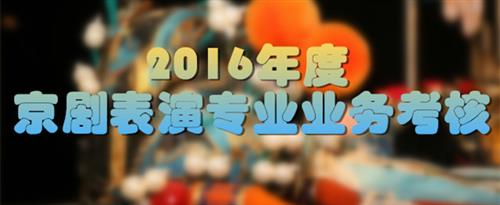 艹逼艹逼艹逼艹逼艹逼艹逼国家京剧院2016年度京剧表演专业业务考...